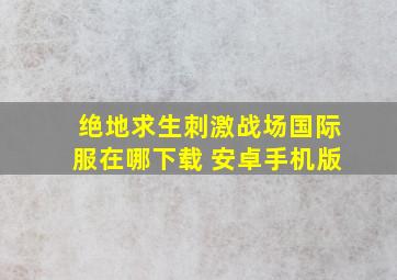 绝地求生刺激战场国际服在哪下载 安卓手机版